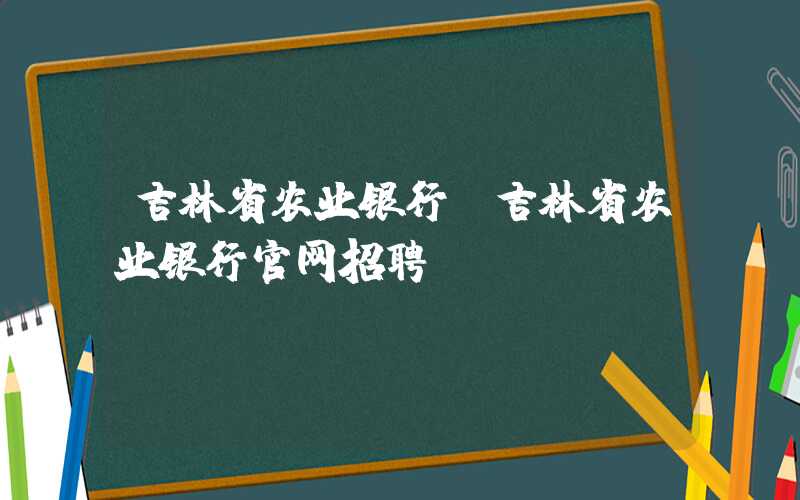 吉林省农业银行(吉林省农业银行官网招聘)