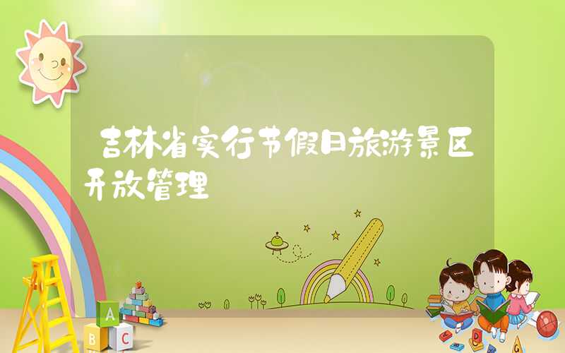 吉林省实行节假日旅游景区开放管理