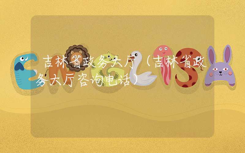 吉林省政务大厅（吉林省政务大厅咨询电话）