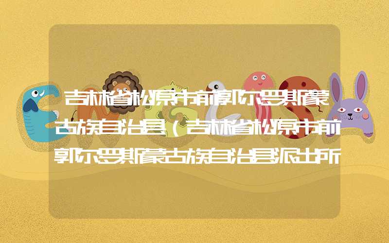吉林省松原市前郭尔罗斯蒙古族自治县（吉林省松原市前郭尔罗斯蒙古族自治县派出所）
