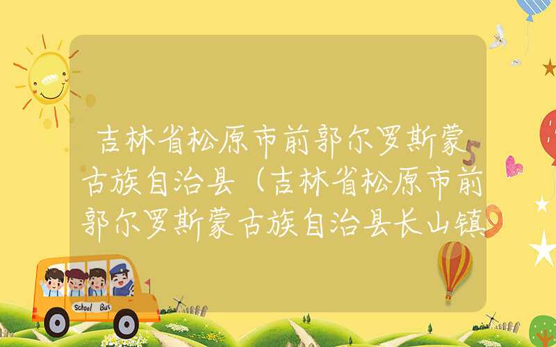 吉林省松原市前郭尔罗斯蒙古族自治县(吉林省松原市前郭尔罗斯蒙古族自治县长山镇)