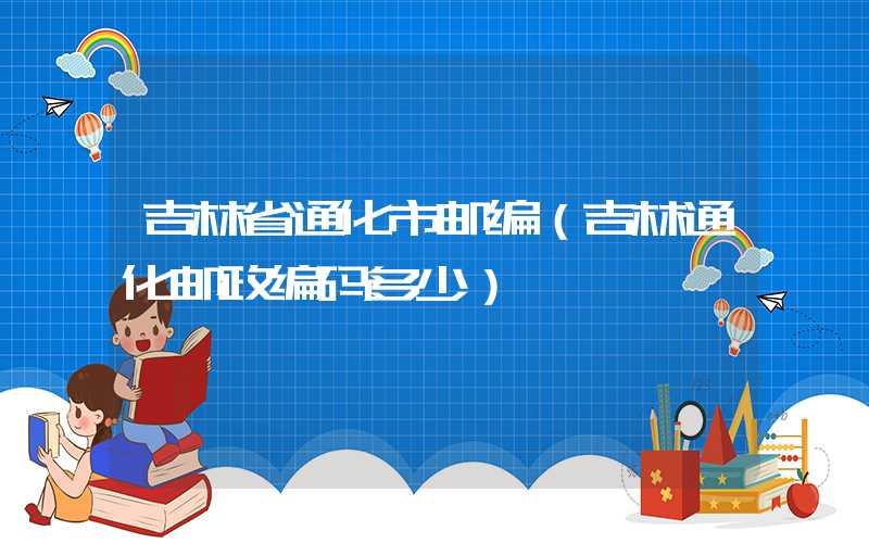 吉林省通化市邮编（吉林通化邮政编码多少）