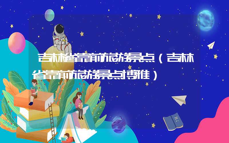 吉林省靠前旅游景点（吉林省靠前旅游景点博雅）