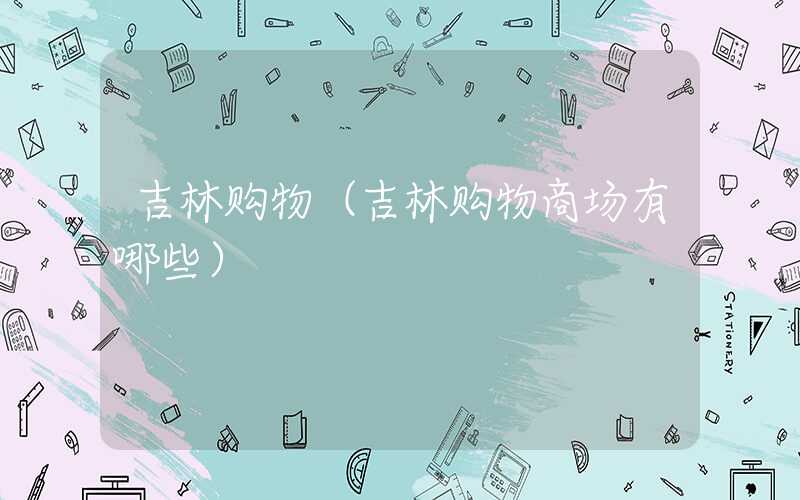 吉林购物（吉林购物商场有哪些）