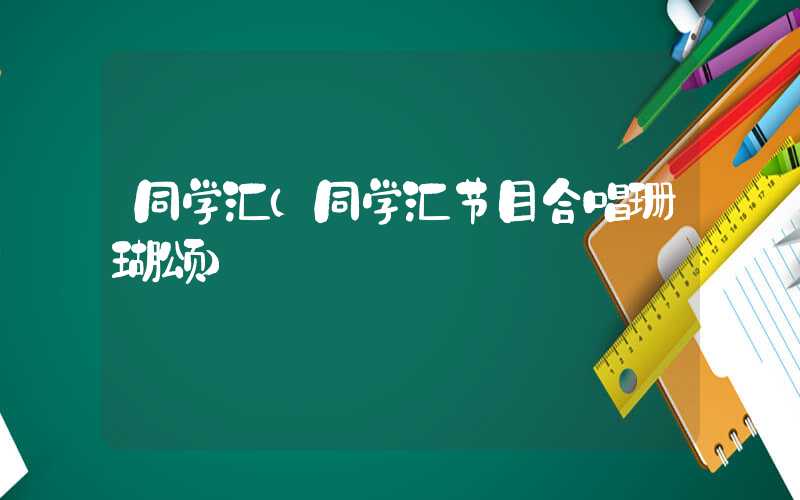 同学汇（同学汇节目合唱珊瑚颂）