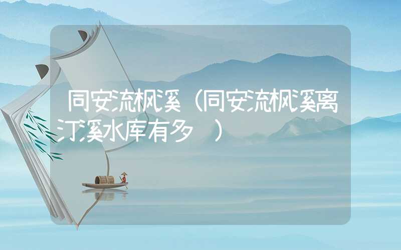 同安流枫溪(同安流枫溪离汀溪水库有多远)