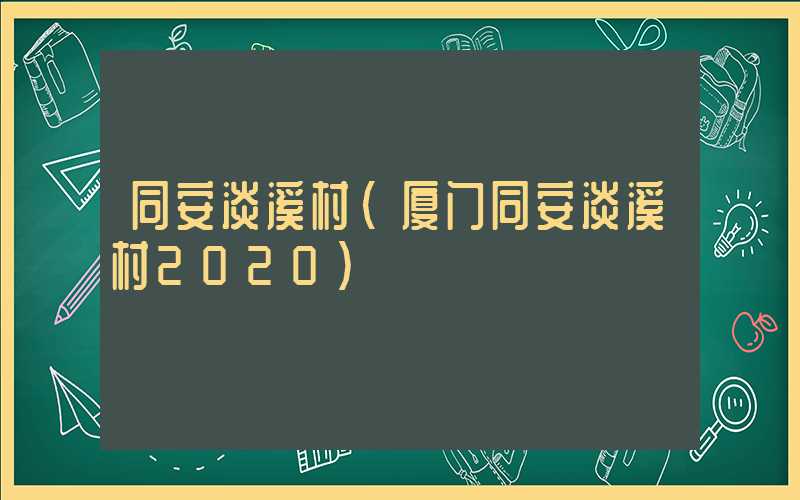 同安淡溪村(厦门同安淡溪村2020)