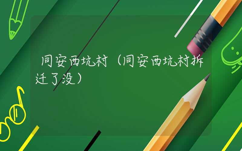 同安西坑村（同安西坑村拆迁了没）