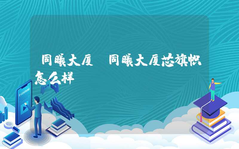 同曦大厦（同曦大厦芯旗帜怎么样）