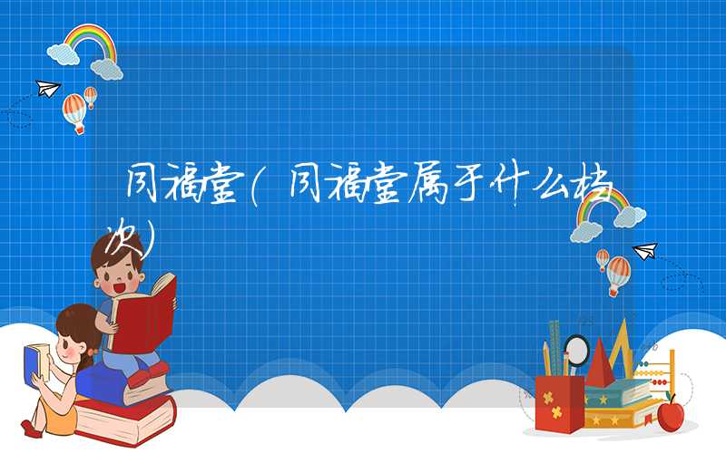 同福堂（同福堂属于什么档次）