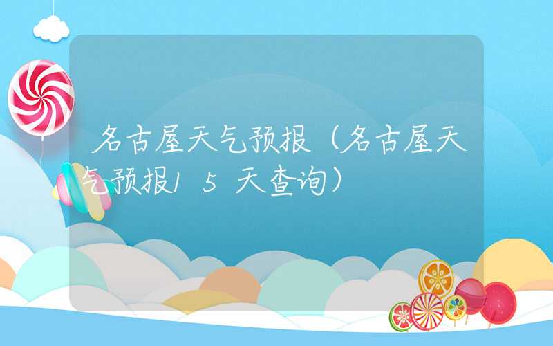 名古屋天气预报（名古屋天气预报15天查询）