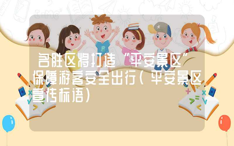 名胜区将打造“平安景区”保障游客安全出行（平安景区宣传标语）