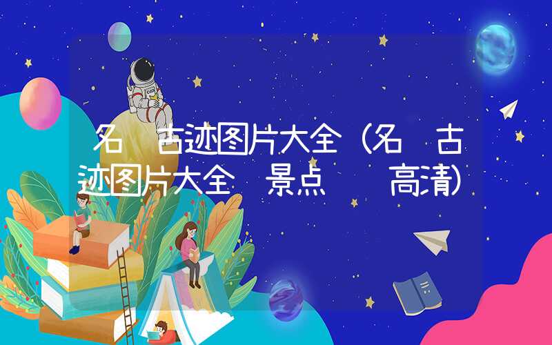 名胜古迹图片大全(名胜古迹图片大全 景点视频高清)