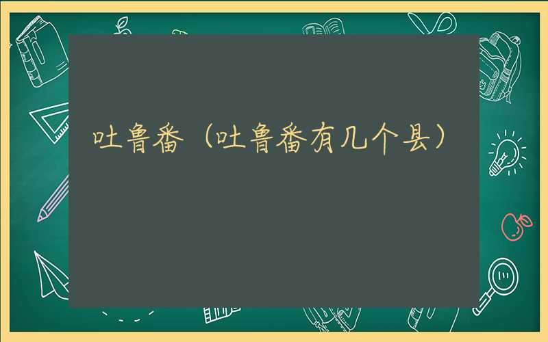 吐鲁番（吐鲁番有几个县）