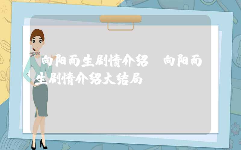 向阳而生剧情介绍（向阳而生剧情介绍大结局）