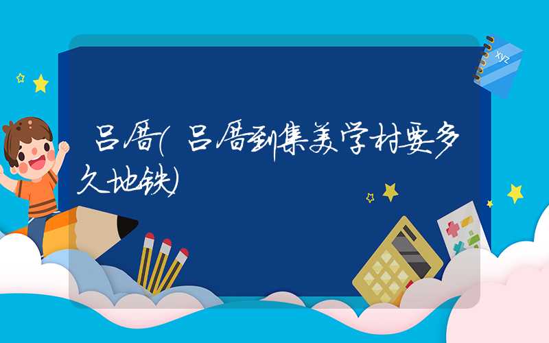 吕厝(吕厝到集美学村要多久地铁)
