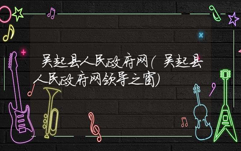 吴起县人民政府网（吴起县人民政府网领导之窗）