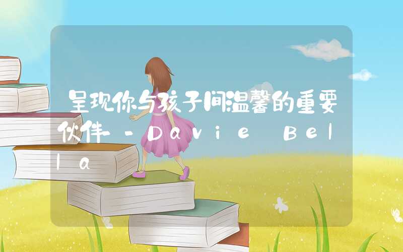 呈现你与孩子间温馨的重要伙伴--Davie Bella