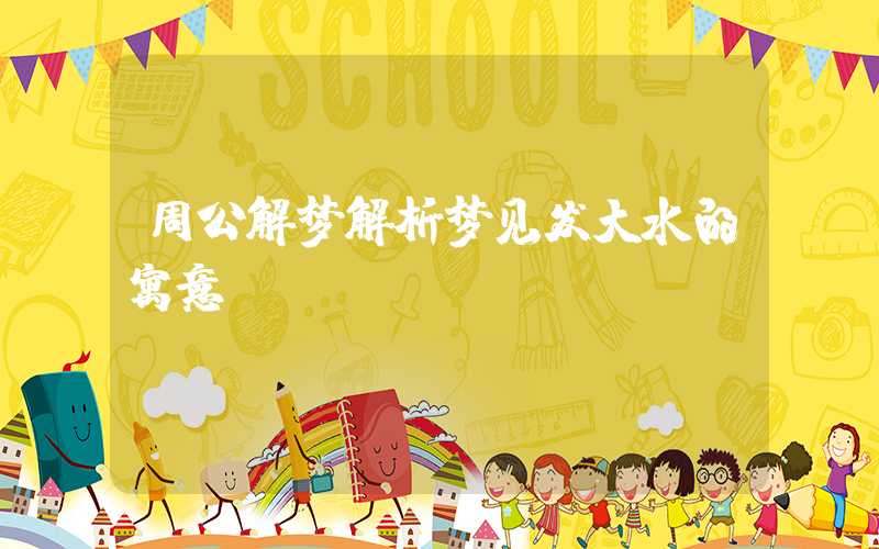 周公解梦解析梦见发大水的寓意