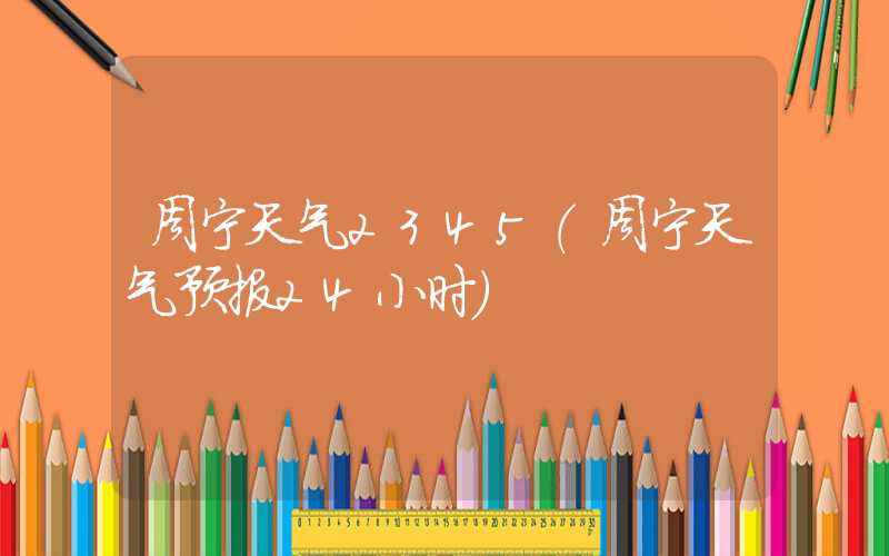 周宁天气2345（周宁天气预报24小时）