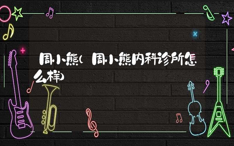 周小熊（周小熊内科诊所怎么样）