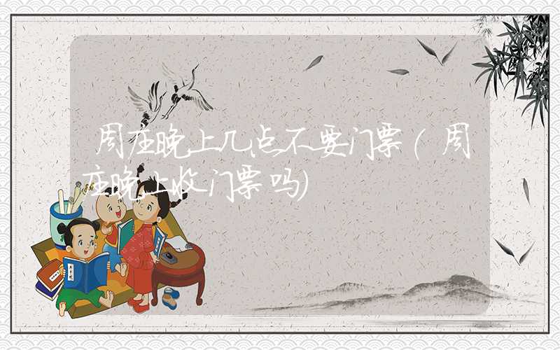 周庄晚上几点不要门票(周庄晚上收门票吗)