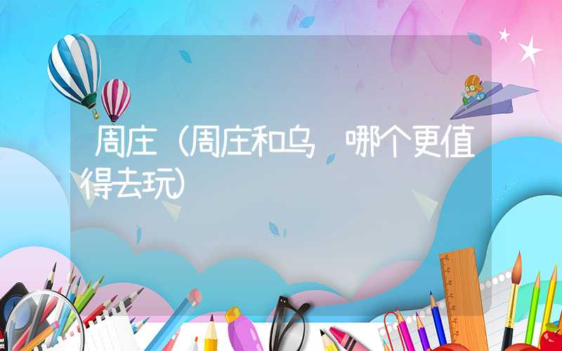 周庄（周庄和乌镇哪个更值得去玩）