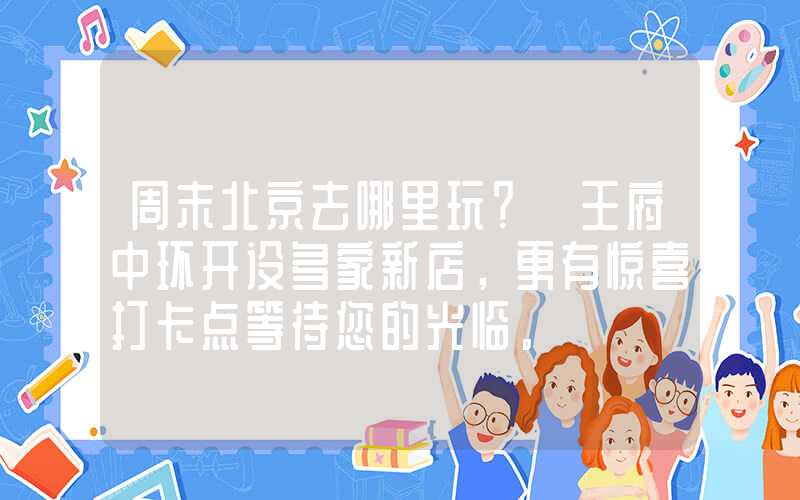 周末北京去哪里玩？ 王府中环开设多家新店，更有惊喜打卡点等待您的光临。
