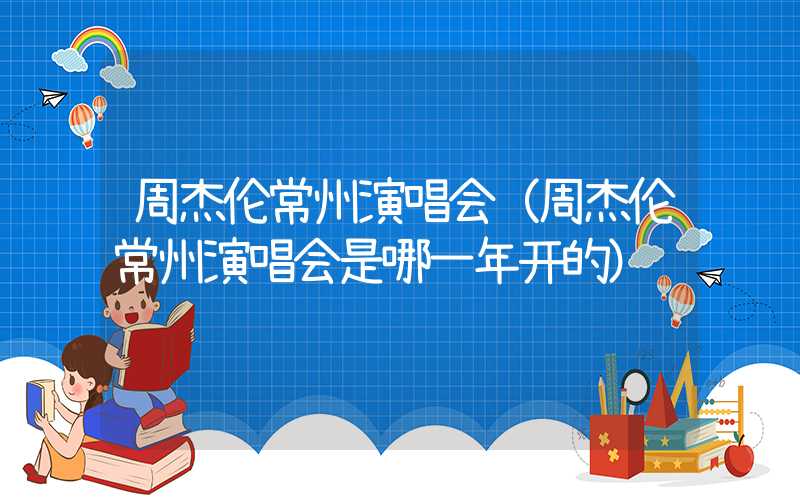 周杰伦常州演唱会（周杰伦常州演唱会是哪一年开的）