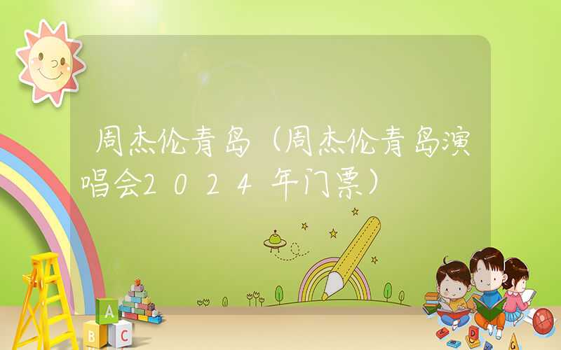 周杰伦青岛(周杰伦青岛演唱会2024年门票)