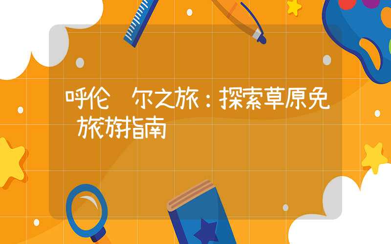 呼伦贝尔之旅:探索草原免费旅游指南