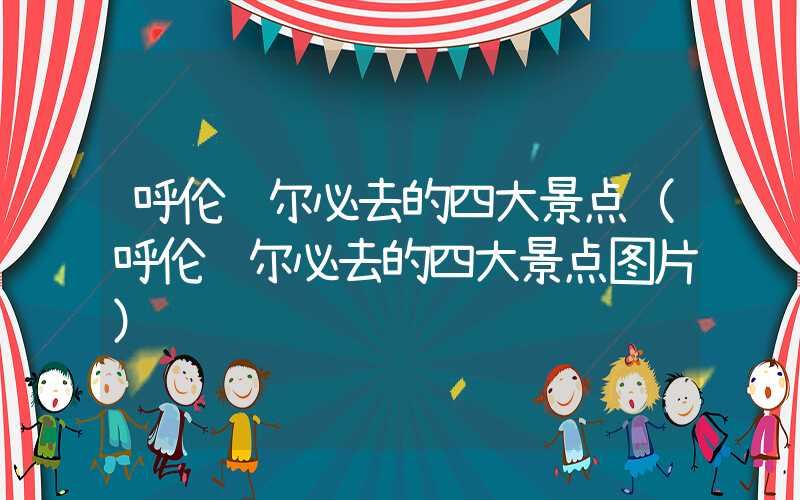 呼伦贝尔必去的四大景点（呼伦贝尔必去的四大景点图片）