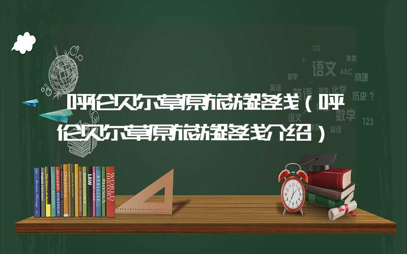 呼伦贝尔草原旅游路线(呼伦贝尔草原旅游路线介绍)