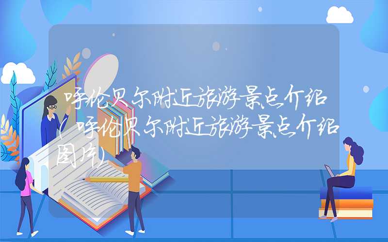 呼伦贝尔附近旅游景点介绍（呼伦贝尔附近旅游景点介绍图片）