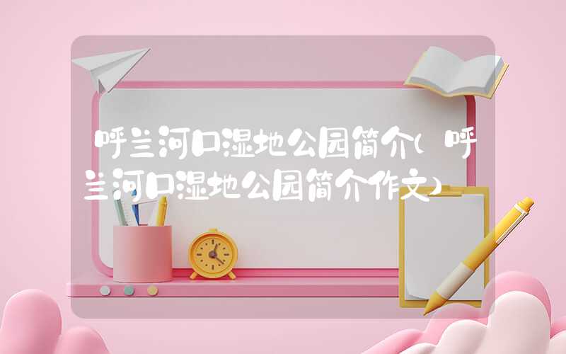 呼兰河口湿地公园简介（呼兰河口湿地公园简介作文）