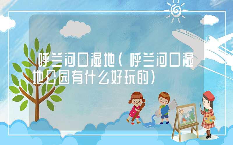 呼兰河口湿地（呼兰河口湿地公园有什么好玩的）
