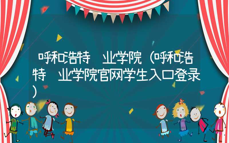呼和浩特职业学院（呼和浩特职业学院官网学生入口登录）