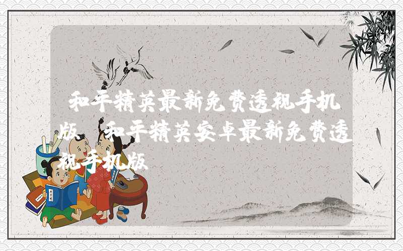和平精英最新免费透视手机版（和平精英安卓最新免费透视手机版）