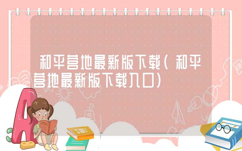 和平营地最新版下载（和平营地最新版下载入口）
