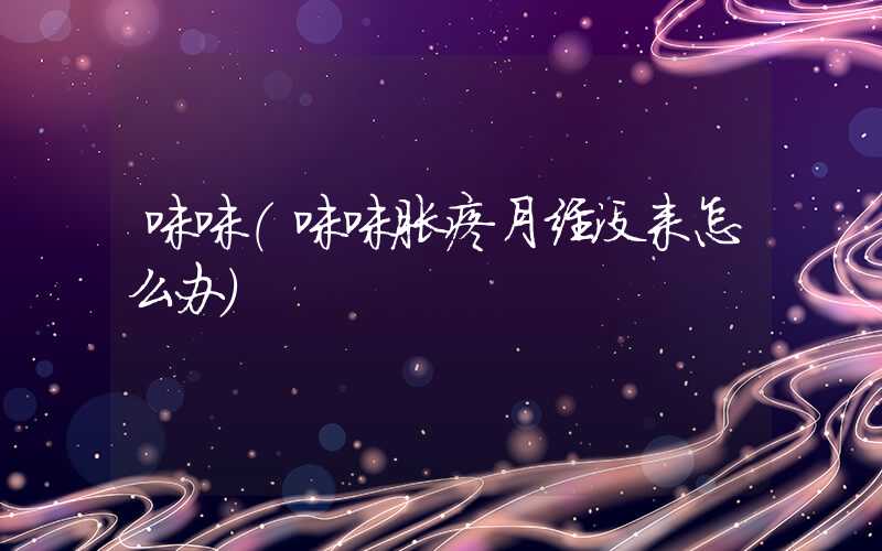 咪咪（咪咪胀疼月经没来怎么办）
