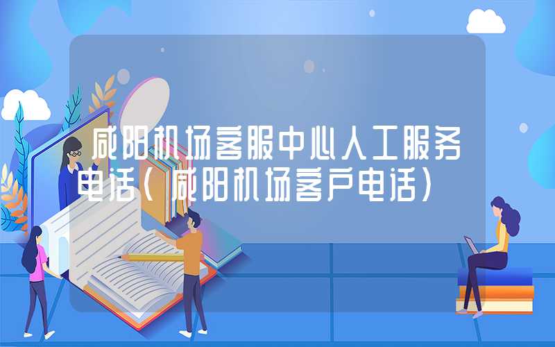 咸阳机场客服中心人工服务电话(咸阳机场客户电话)