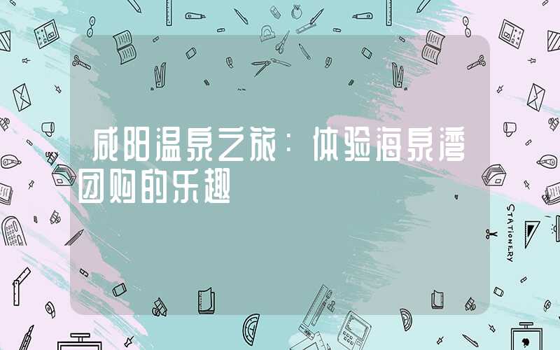 咸阳温泉之旅：体验海泉湾团购的乐趣