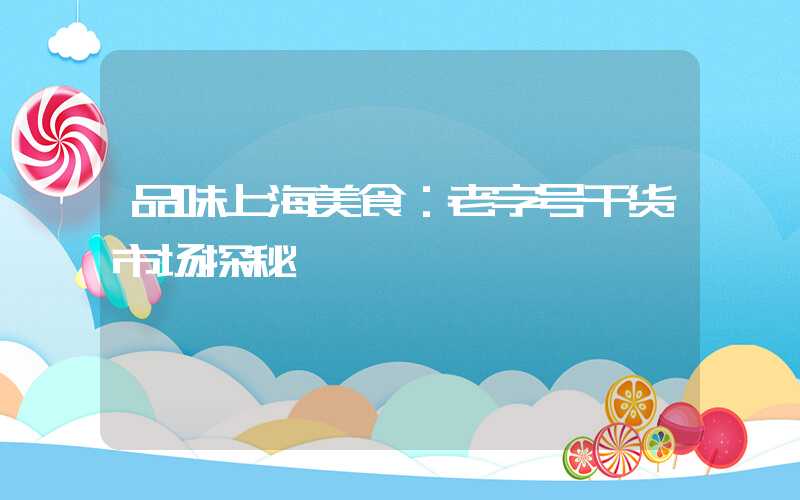品味上海美食：老字号干货市场探秘