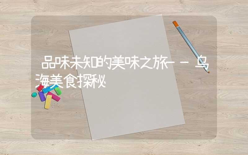 品味未知的美味之旅——乌海美食探秘