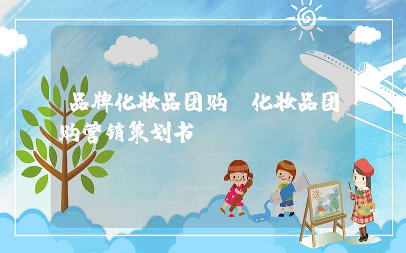 品牌化妆品团购（化妆品团购营销策划书）
