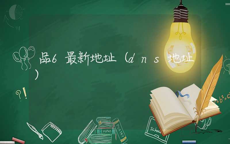 品6最新地址（dns地址）