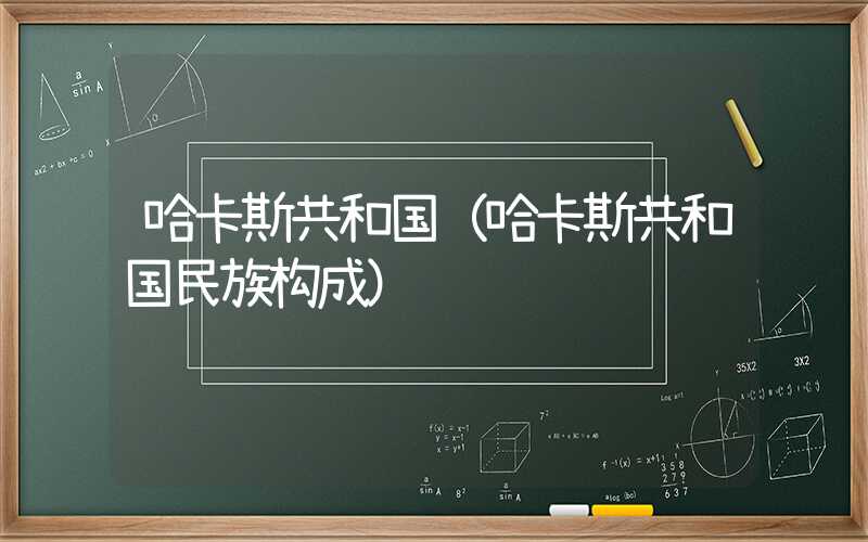 哈卡斯共和国(哈卡斯共和国民族构成)