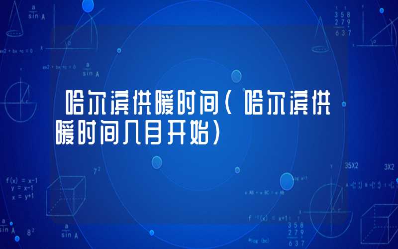 哈尔滨供暖时间（哈尔滨供暖时间几月开始）