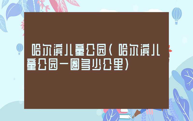 哈尔滨儿童公园（哈尔滨儿童公园一圈多少公里）