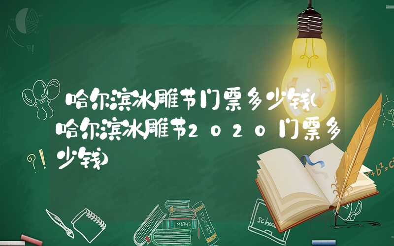 哈尔滨冰雕节门票多少钱（哈尔滨冰雕节2020门票多少钱）